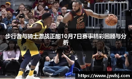 JN体育步行者与骑士激战正酣10月7日赛事精彩回顾与分析