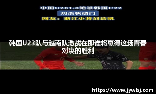 JN体育韩国U23队与越南队激战在即谁将赢得这场青春对决的胜利