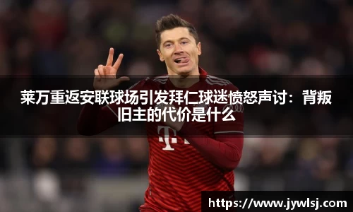 JN体育莱万重返安联球场引发拜仁球迷愤怒声讨：背叛旧主的代价是什么
