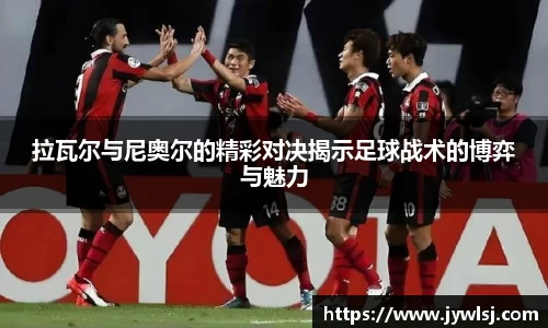 JN体育拉瓦尔与尼奥尔的精彩对决揭示足球战术的博弈与魅力